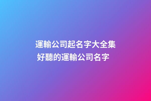 運輸公司起名字大全集 好聽的運輸公司名字